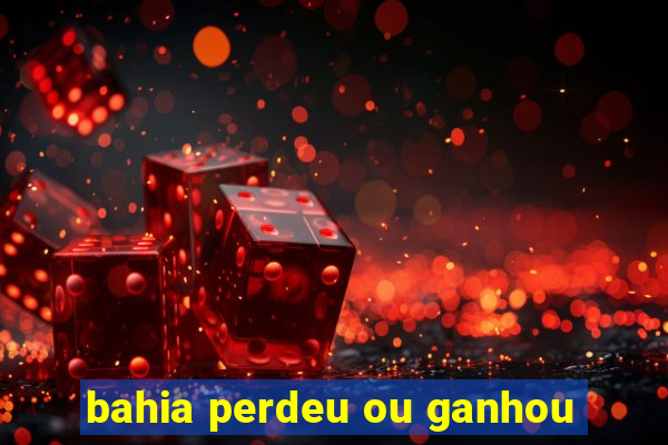 bahia perdeu ou ganhou